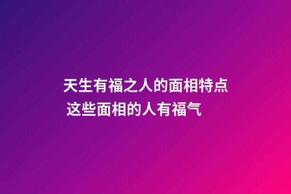 天生有福之人的面相特点 这些面相的人有福气